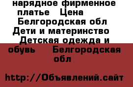 нарядное фирменное платье › Цена ­ 500 - Белгородская обл. Дети и материнство » Детская одежда и обувь   . Белгородская обл.